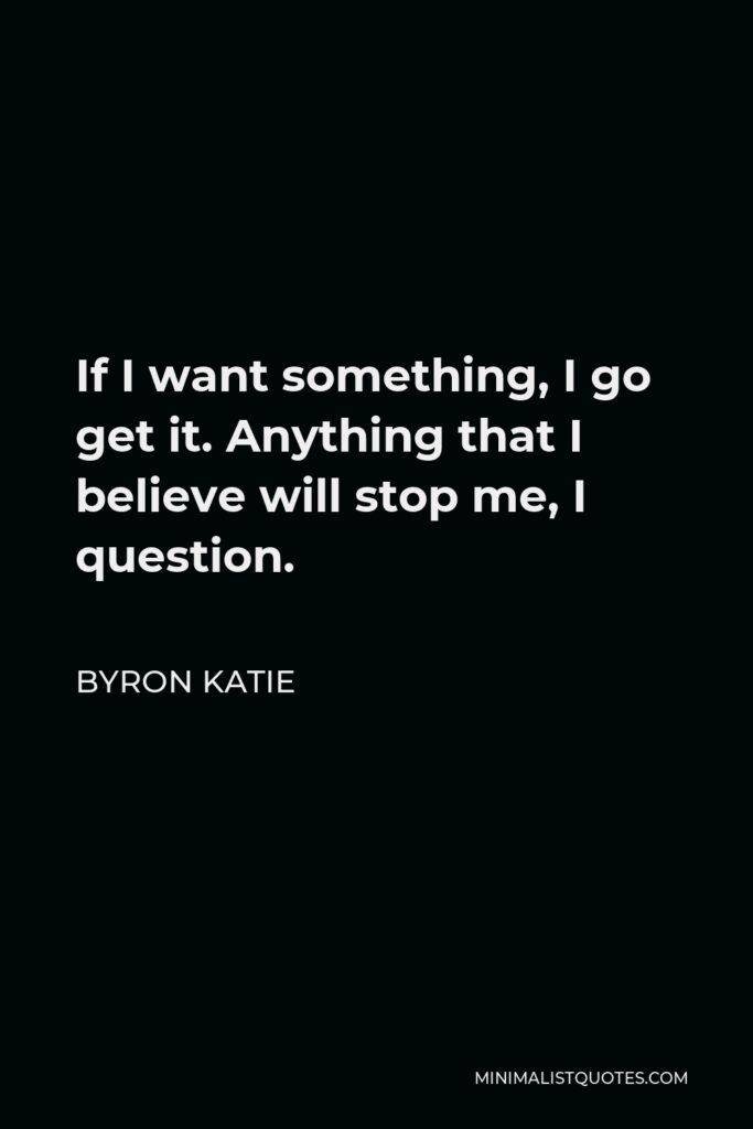 Byron Katie Quote - If I want something, I go get it. Anything that I believe will stop me, I question.