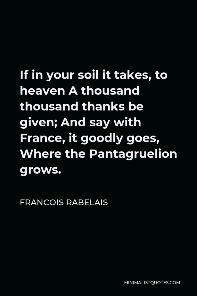 Francois Rabelais Quote - If in your soil it takes, to heaven A thousand thousand thanks be given; And say with France, it goodly goes, Where the Pantagruelion grows.