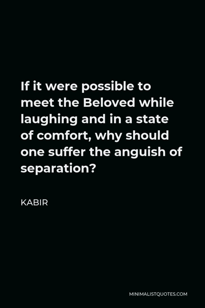 Kabir Quote - If it were possible to meet the Beloved while laughing and in a state of comfort, why should one suffer the anguish of separation?