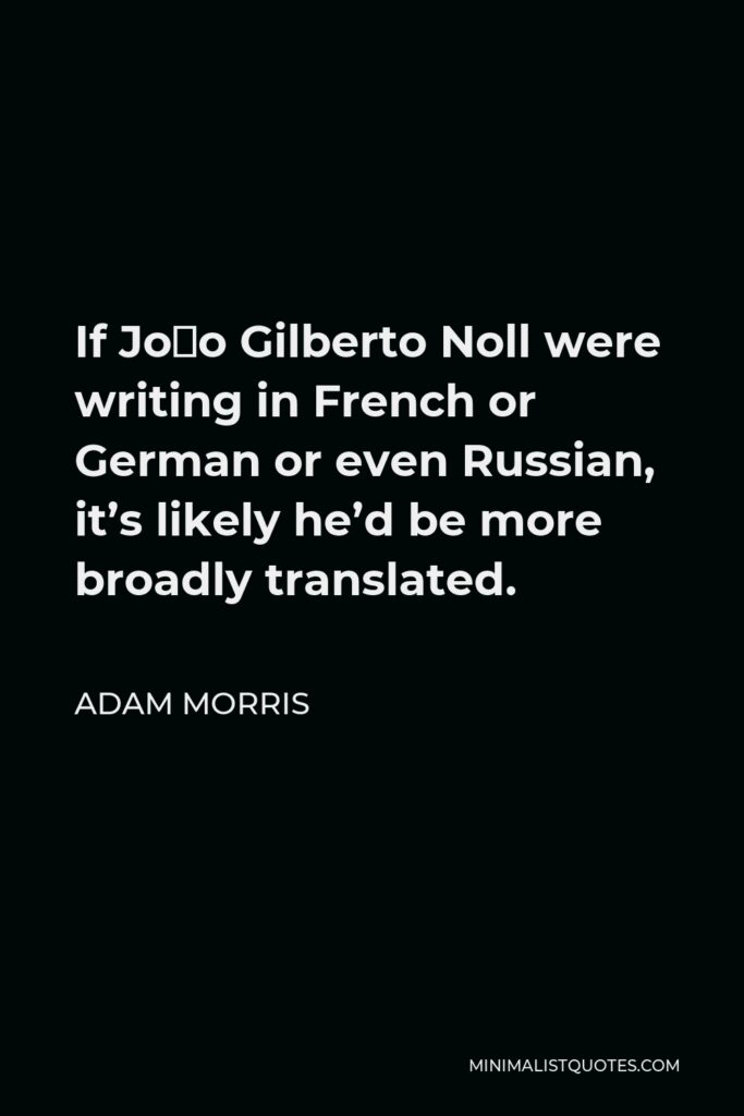 Adam Morris Quote - If João Gilberto Noll were writing in French or German or even Russian, it’s likely he’d be more broadly translated.