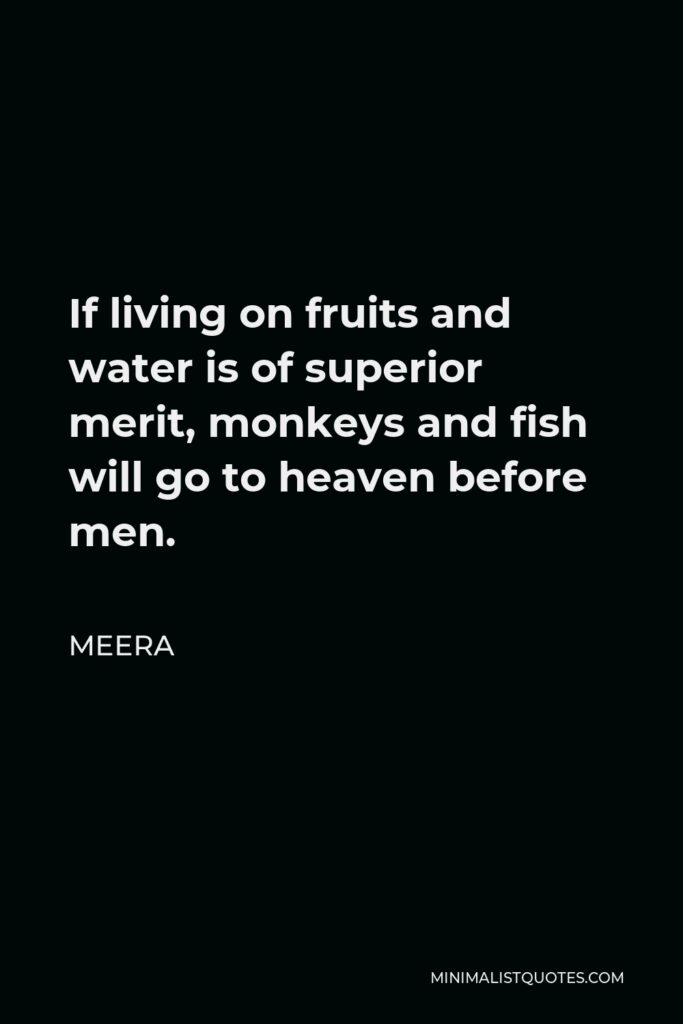 Meera Quote - If living on fruits and water is of superior merit, monkeys and fish will go to heaven before men.