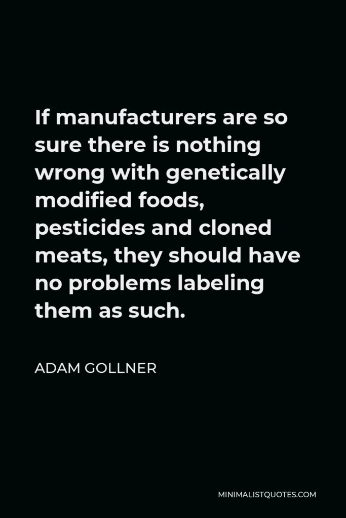 Adam Gollner Quote - If manufacturers are so sure there is nothing wrong with genetically modified foods, pesticides and cloned meats, they should have no problems labeling them as such.