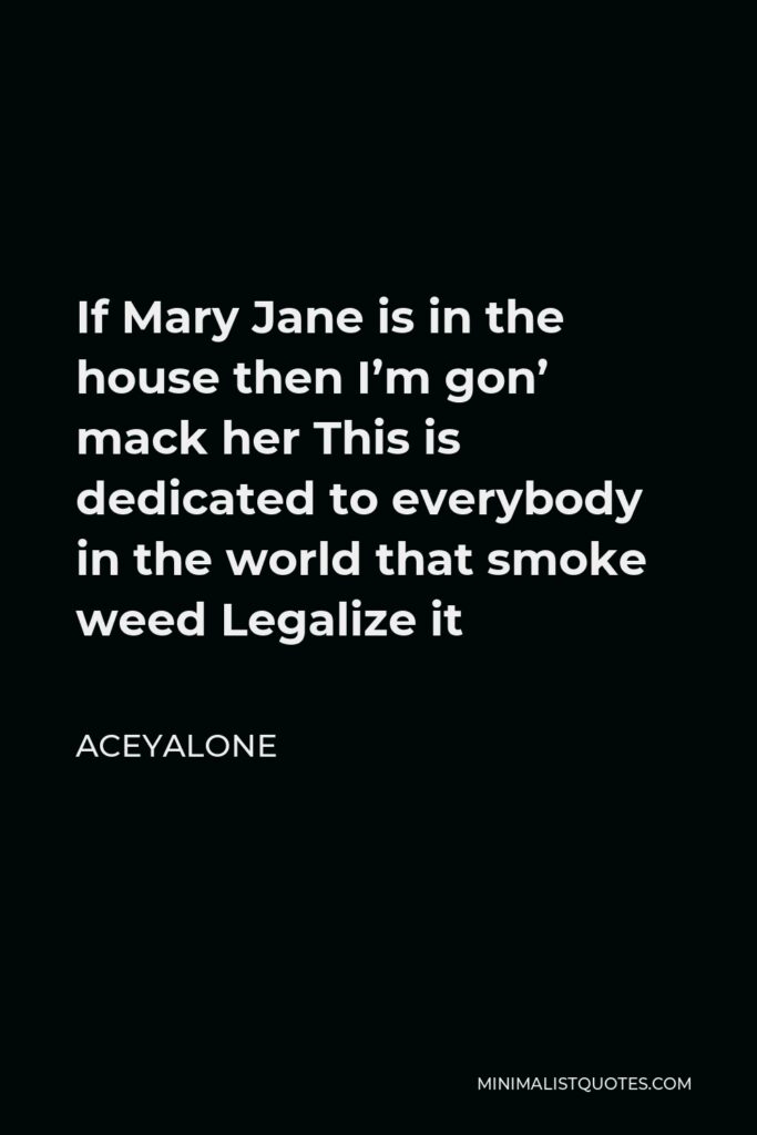 Aceyalone Quote - If Mary Jane is in the house then I’m gon’ mack her This is dedicated to everybody in the world that smoke weed Legalize it