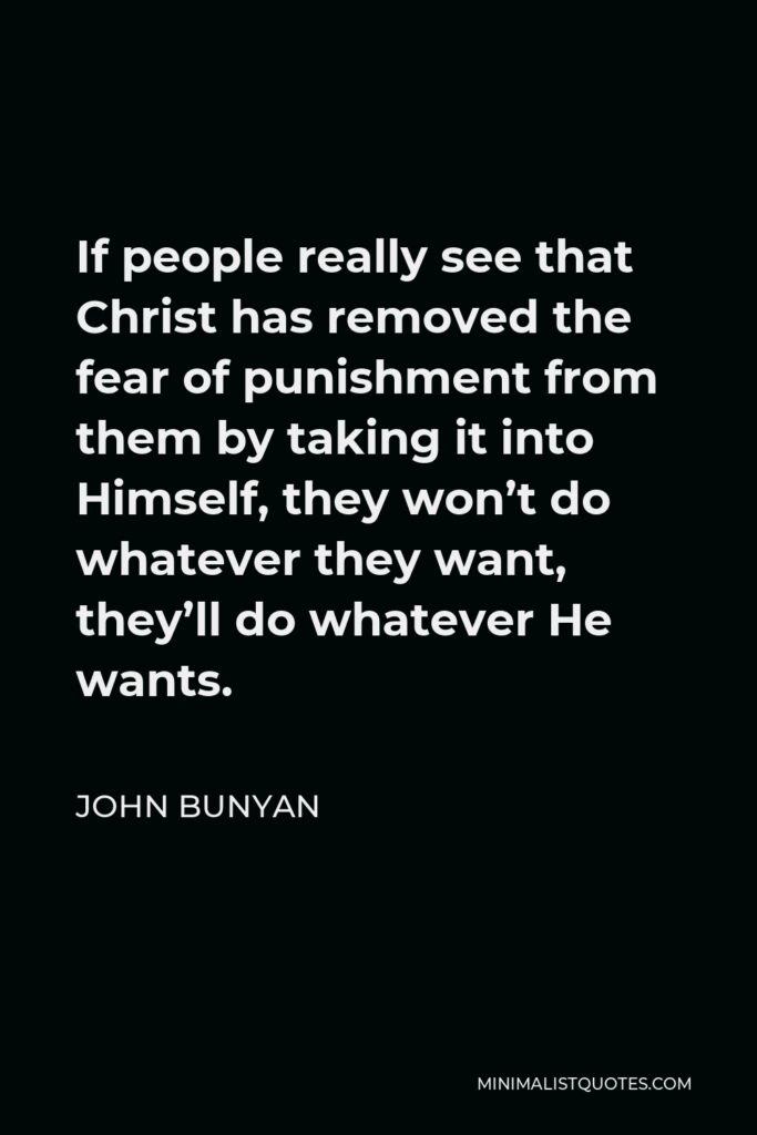 John Bunyan Quote - If people really see that Christ has removed the fear of punishment from them by taking it into Himself, they won’t do whatever they want, they’ll do whatever He wants.