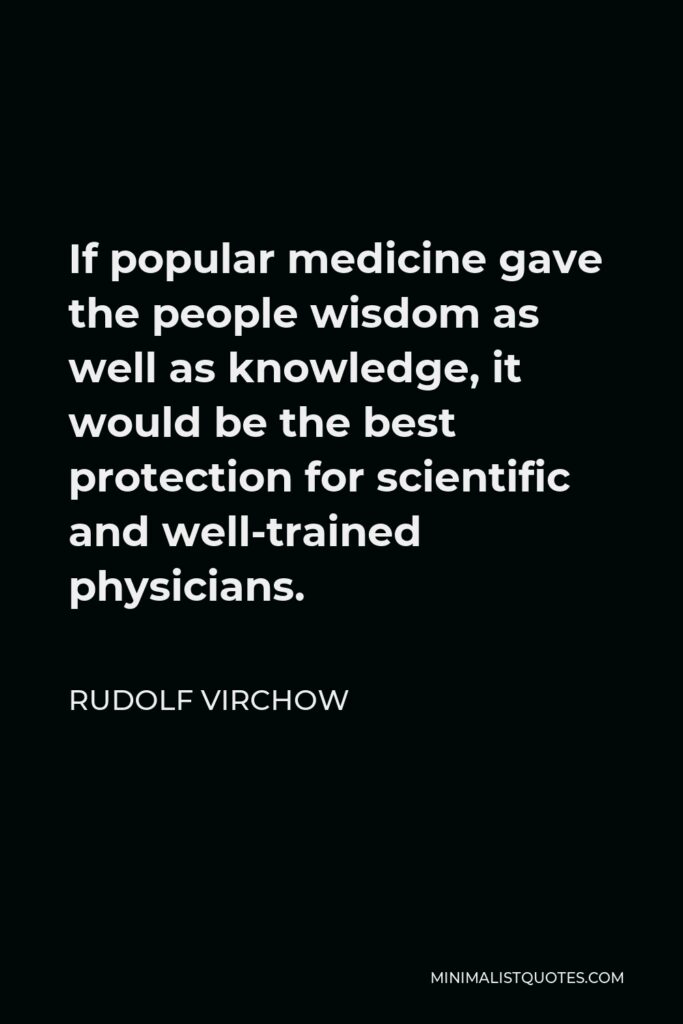 Rudolf Virchow Quote - If popular medicine gave the people wisdom as well as knowledge, it would be the best protection for scientific and well-trained physicians.