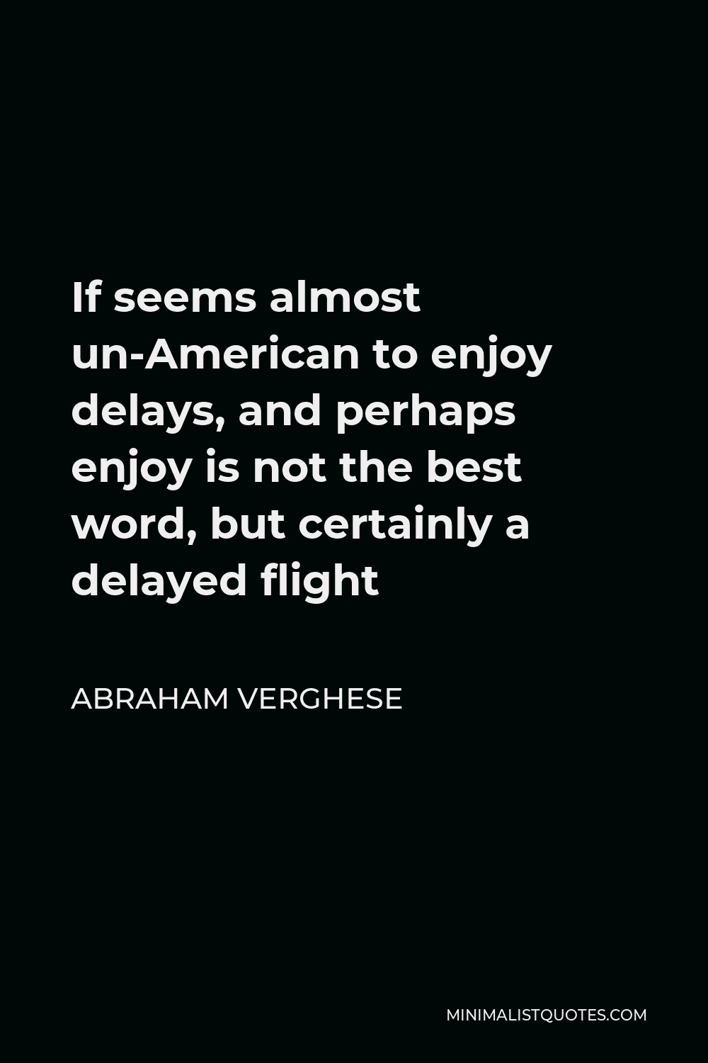 Abraham Verghese Quote - If seems almost un-American to enjoy delays, and perhaps enjoy is not the best word, but certainly a delayed flight