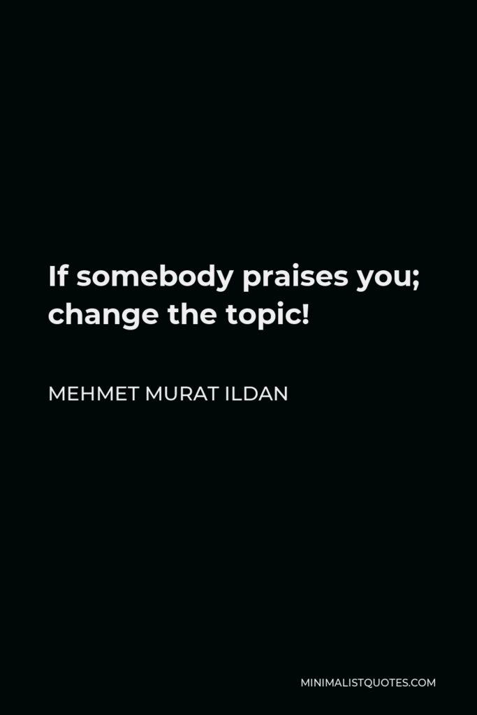 Mehmet Murat Ildan Quote - If somebody praises you; change the topic!