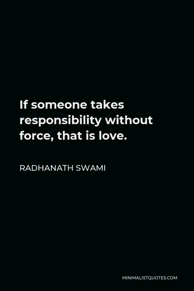 Radhanath Swami Quote - If someone takes responsibility without force, that is love.