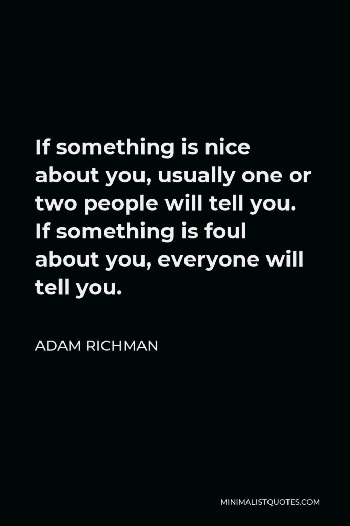 Adam Richman Quote - If something is nice about you, usually one or two people will tell you. If something is foul about you, everyone will tell you.