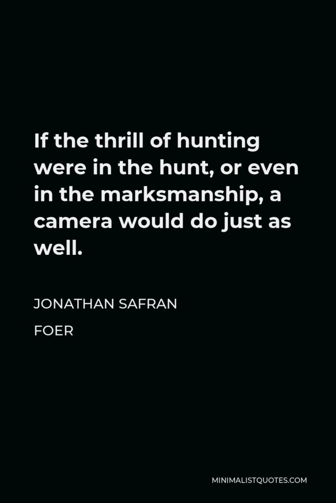 Jonathan Safran Foer Quote - If the thrill of hunting were in the hunt, or even in the marksmanship, a camera would do just as well.