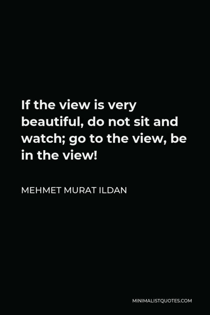 Mehmet Murat Ildan Quote - If the view is very beautiful, do not sit and watch; go to the view, be in the view!
