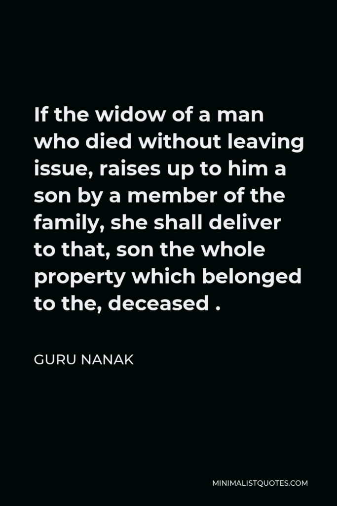Guru Nanak Quote - If the widow of a man who died without leaving issue, raises up to him a son by a member of the family, she shall deliver to that, son the whole property which belonged to the, deceased .