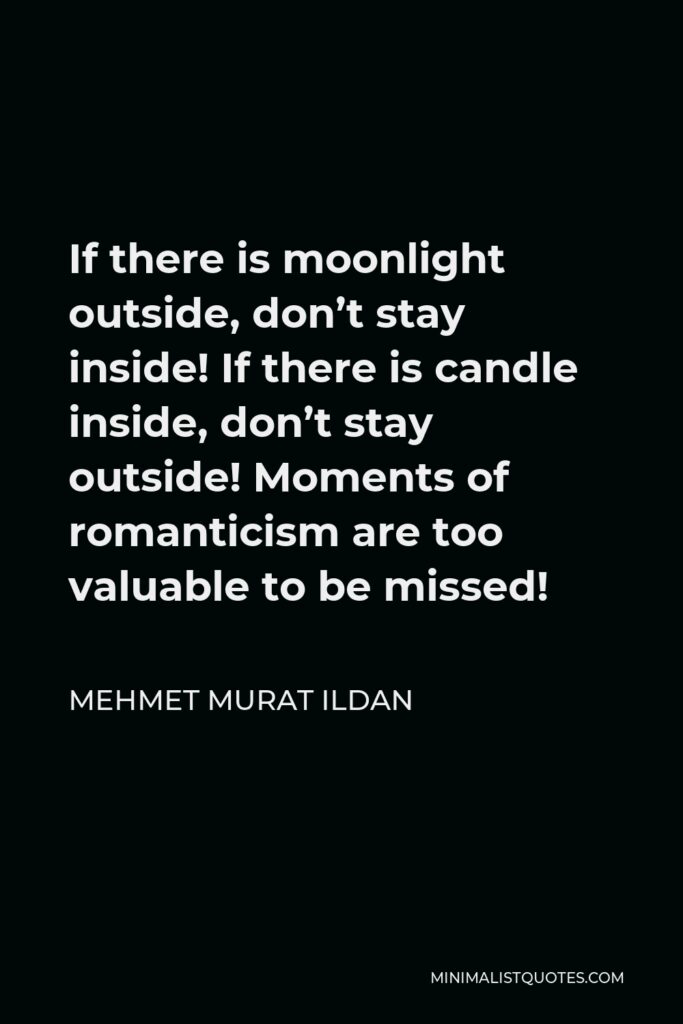 Mehmet Murat Ildan Quote - If there is moonlight outside, don’t stay inside! If there is candle inside, don’t stay outside! Moments of romanticism are too valuable to be missed!