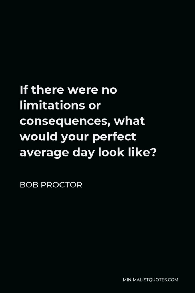 Bob Proctor Quote - If there were no limitations or consequences, what would your perfect average day look like?