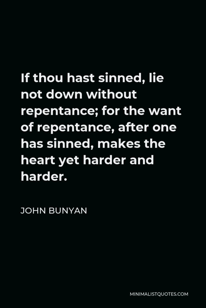 John Bunyan Quote - If thou hast sinned, lie not down without repentance; for the want of repentance, after one has sinned, makes the heart yet harder and harder.