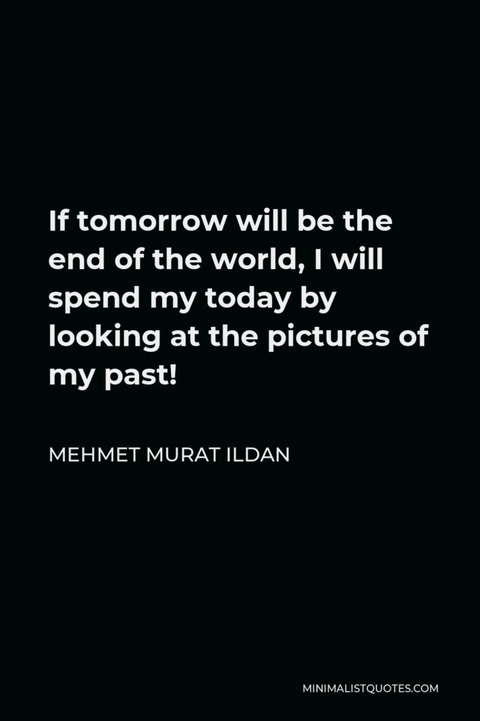 Mehmet Murat Ildan Quote - If tomorrow will be the end of the world, I will spend my today by looking at the pictures of my past!