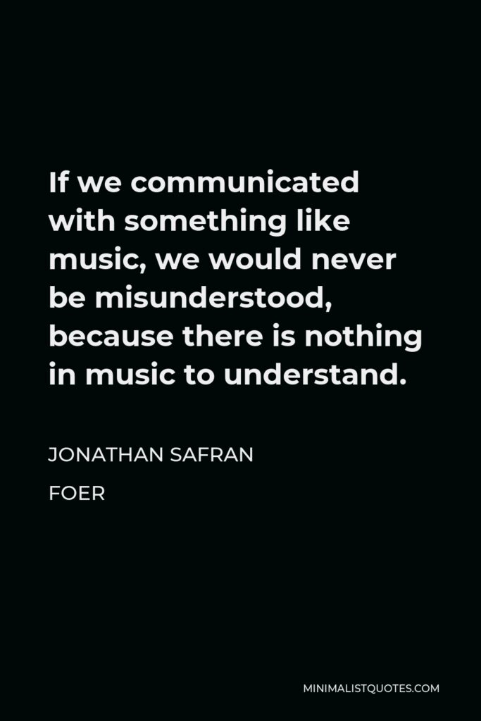 Jonathan Safran Foer Quote - If we communicated with something like music, we would never be misunderstood, because there is nothing in music to understand.