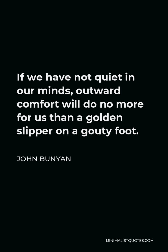 John Bunyan Quote - If we have not quiet in our minds, outward comfort will do no more for us than a golden slipper on a gouty foot.