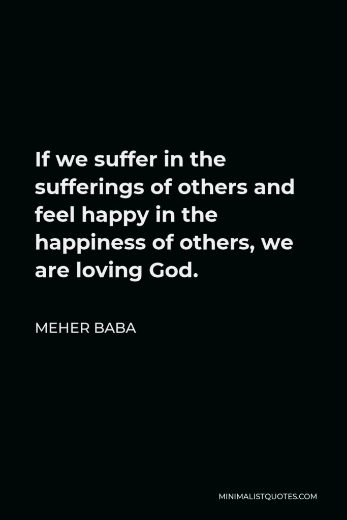 Meher Baba Quote - If we suffer in the sufferings of others and feel happy in the happiness of others, we are loving God.