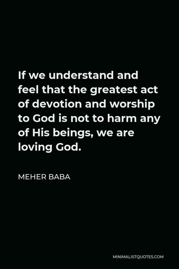 Meher Baba Quote - If we understand and feel that the greatest act of devotion and worship to God is not to harm any of His beings, we are loving God.