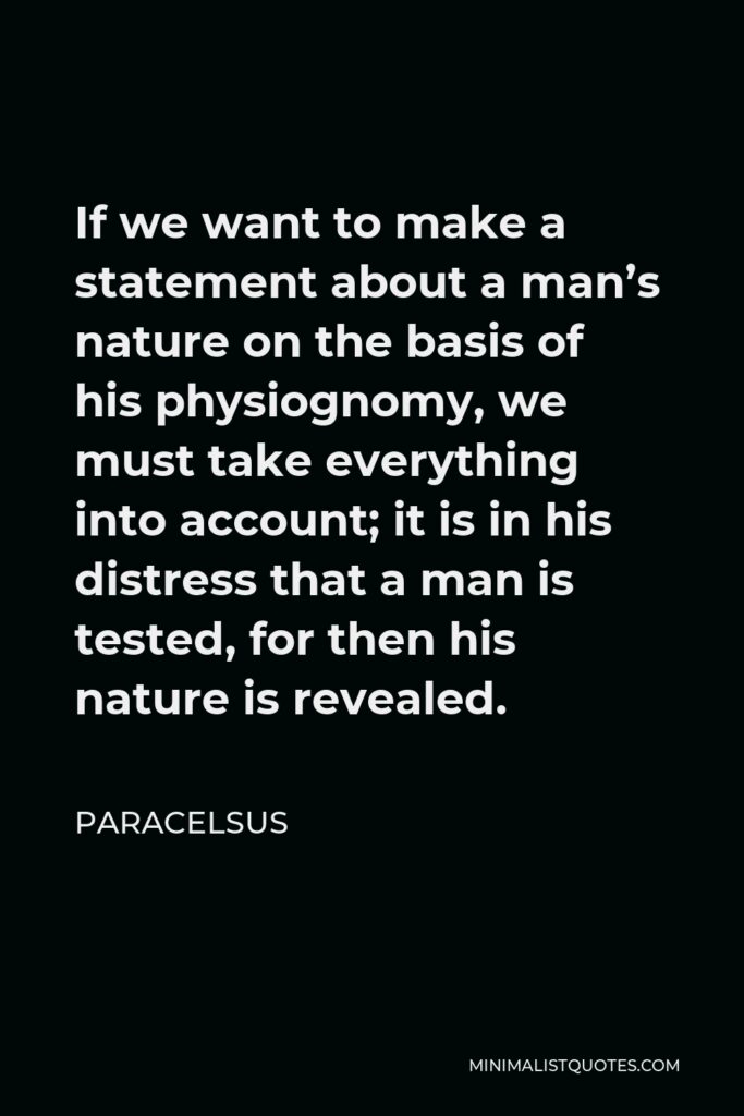 Paracelsus Quote - If we want to make a statement about a man’s nature on the basis of his physiognomy, we must take everything into account; it is in his distress that a man is tested, for then his nature is revealed.
