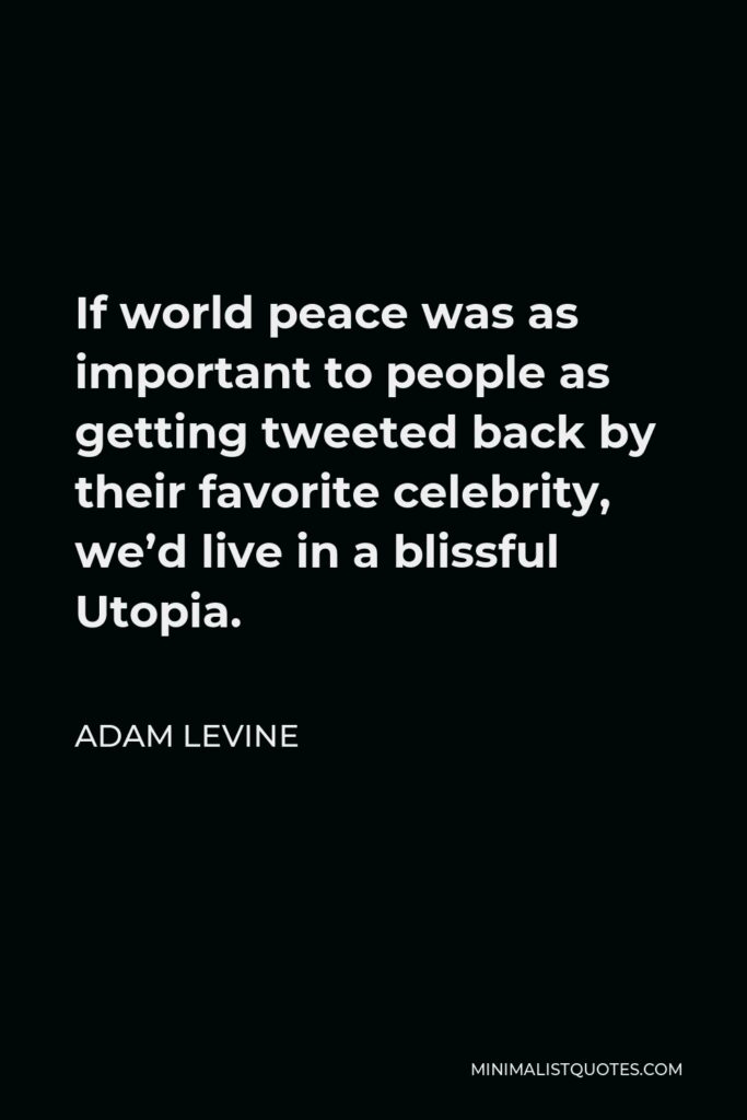 Adam Levine Quote - If world peace was as important to people as getting tweeted back by their favorite celebrity, we’d live in a blissful Utopia.