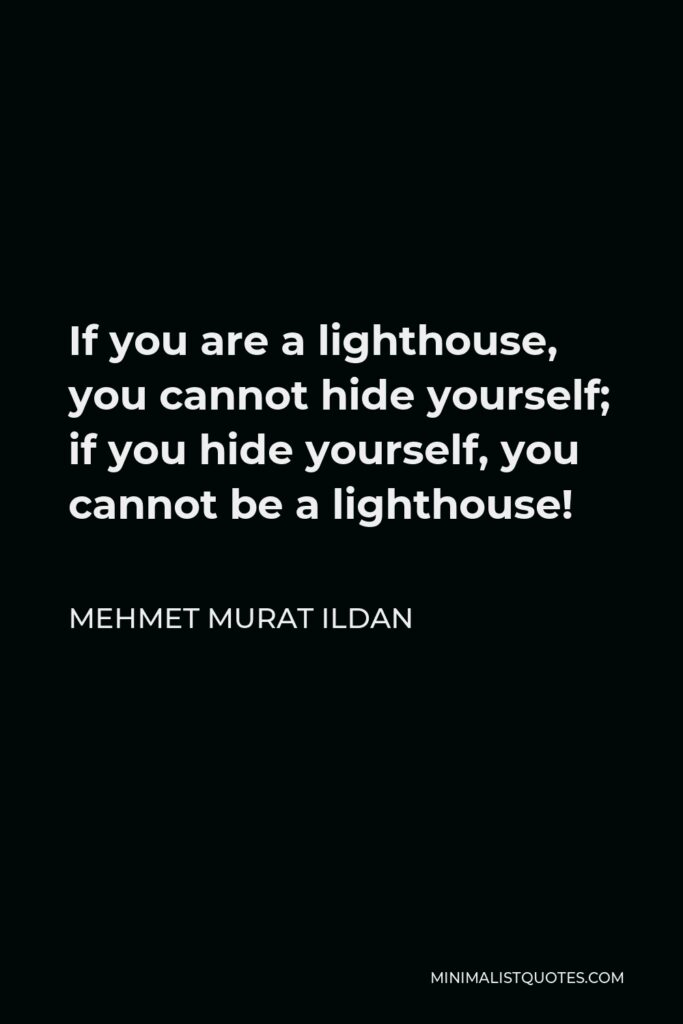 Mehmet Murat Ildan Quote - If you are a lighthouse, you cannot hide yourself; if you hide yourself, you cannot be a lighthouse!