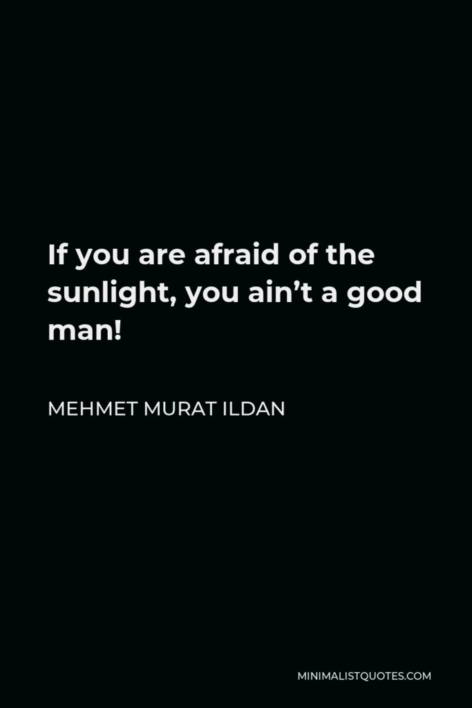 Mehmet Murat Ildan Quote - If you are afraid of the sunlight, you ain’t a good man!