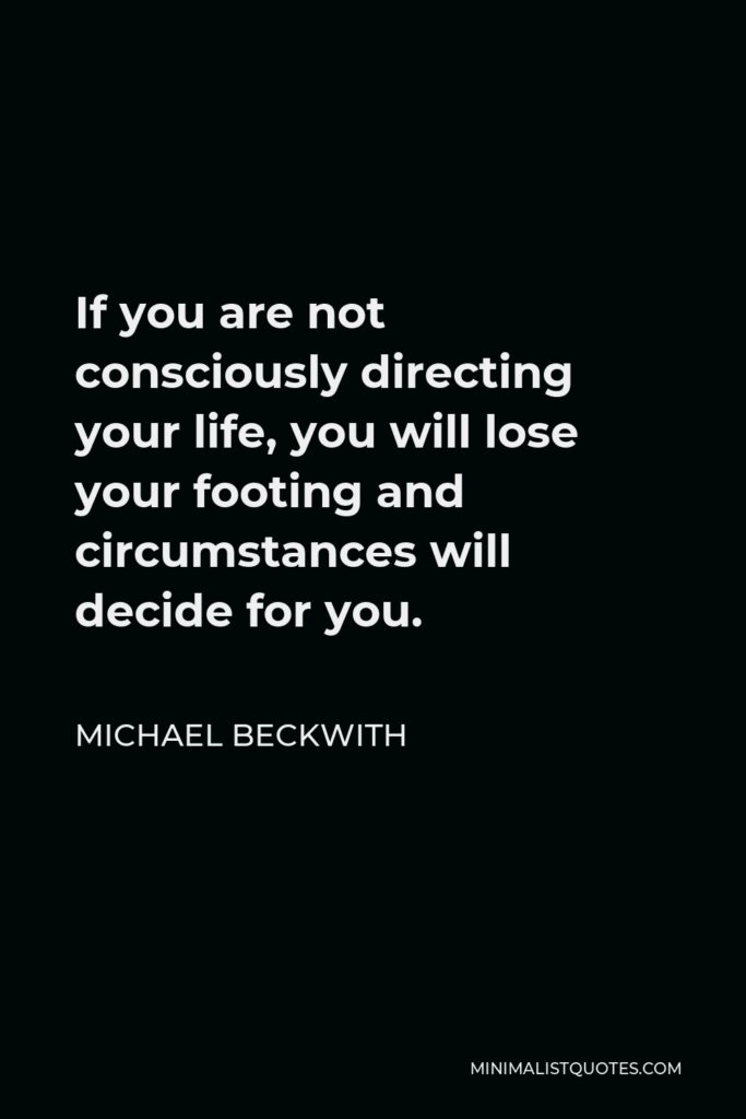 Michael Beckwith Quote - If you are not consciously directing your life, you will lose your footing and circumstances will decide for you.