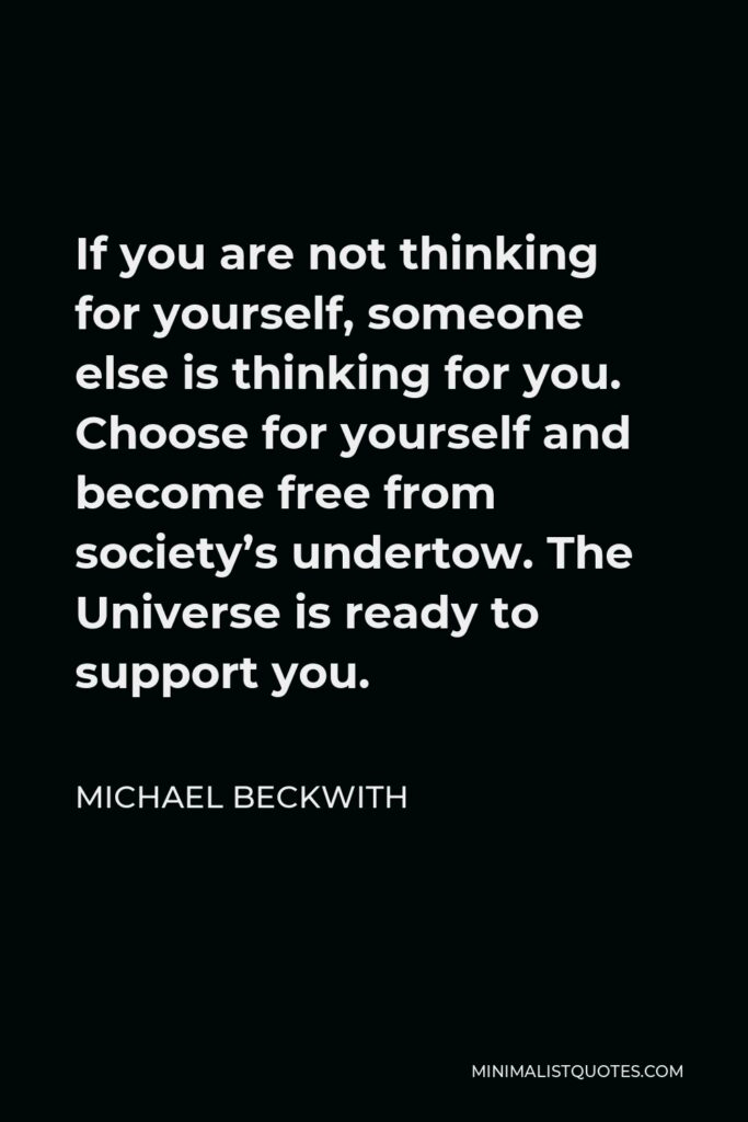 Michael Beckwith Quote - If you are not thinking for yourself, someone else is thinking for you. Choose for yourself and become free from society’s undertow. The Universe is ready to support you.
