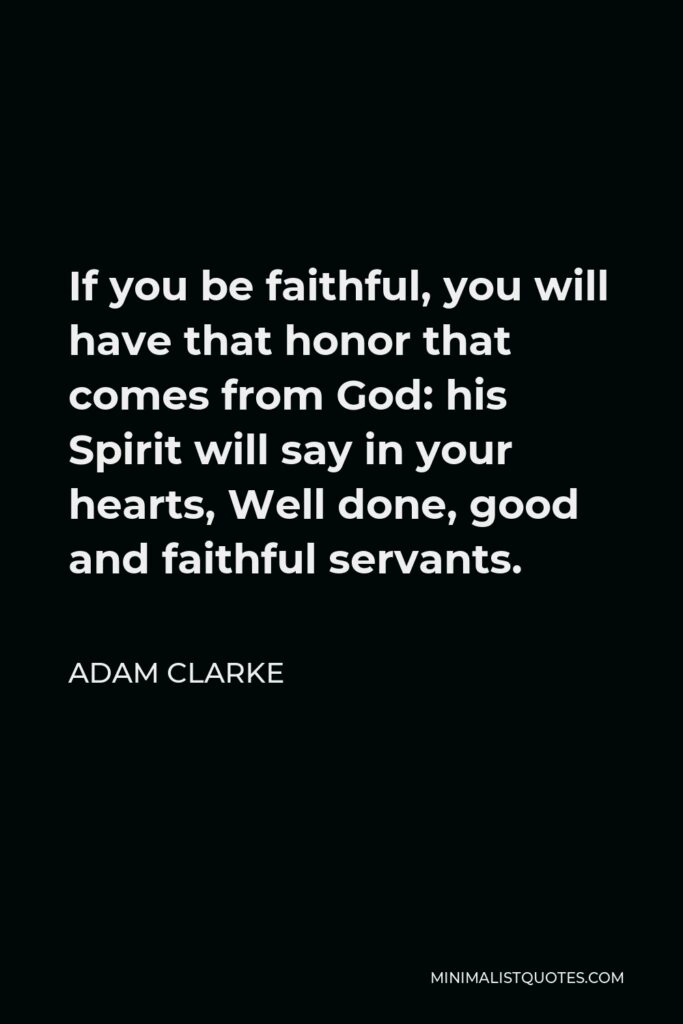 Adam Clarke Quote - If you be faithful, you will have that honor that comes from God: his Spirit will say in your hearts, Well done, good and faithful servants.