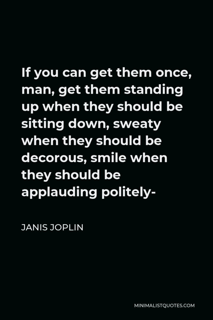 Janis Joplin Quote - If you can get them once, man, get them standing up when they should be sitting down, sweaty when they should be decorous, smile when they should be applauding politely-