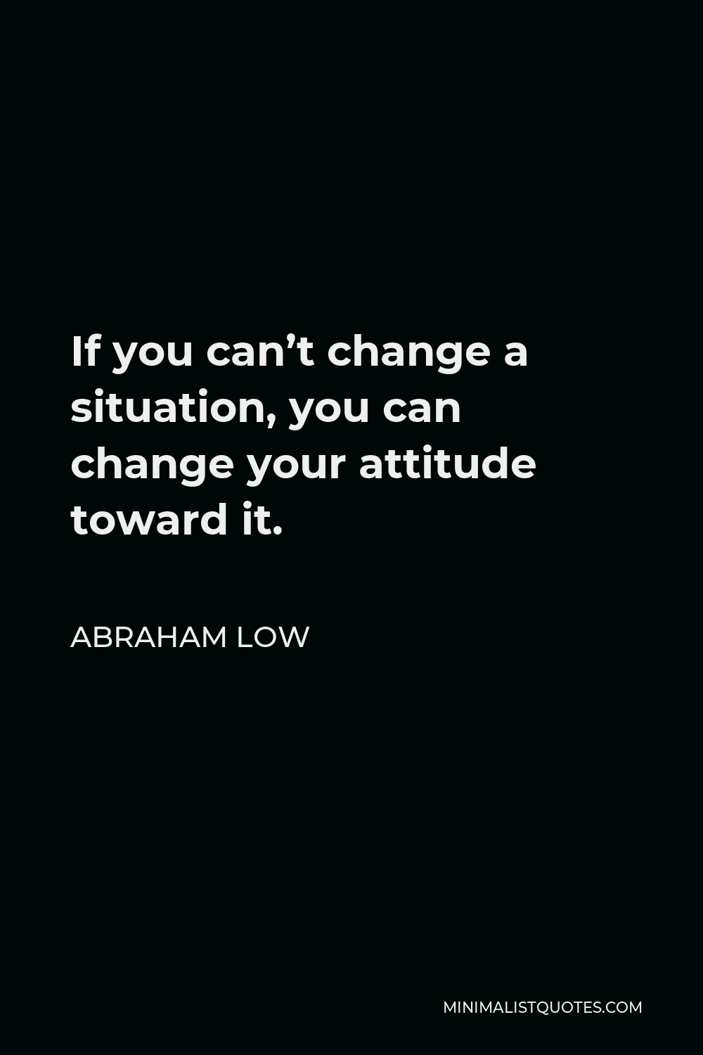 Abraham Low Quote - If you can’t change a situation, you can change your attitude toward it.