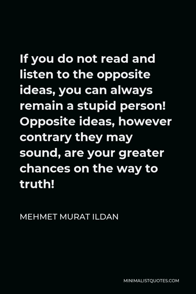 Mehmet Murat Ildan Quote - If you do not read and listen to the opposite ideas, you can always remain a stupid person! Opposite ideas, however contrary they may sound, are your greater chances on the way to truth!