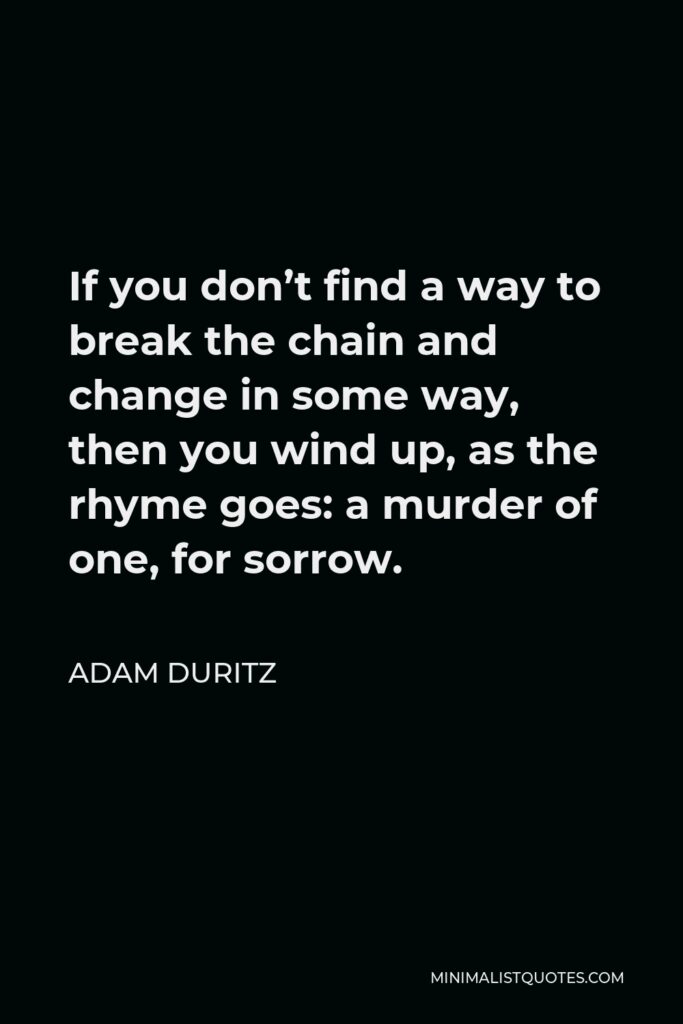 Adam Duritz Quote - If you don’t find a way to break the chain and change in some way, then you wind up, as the rhyme goes: a murder of one, for sorrow.