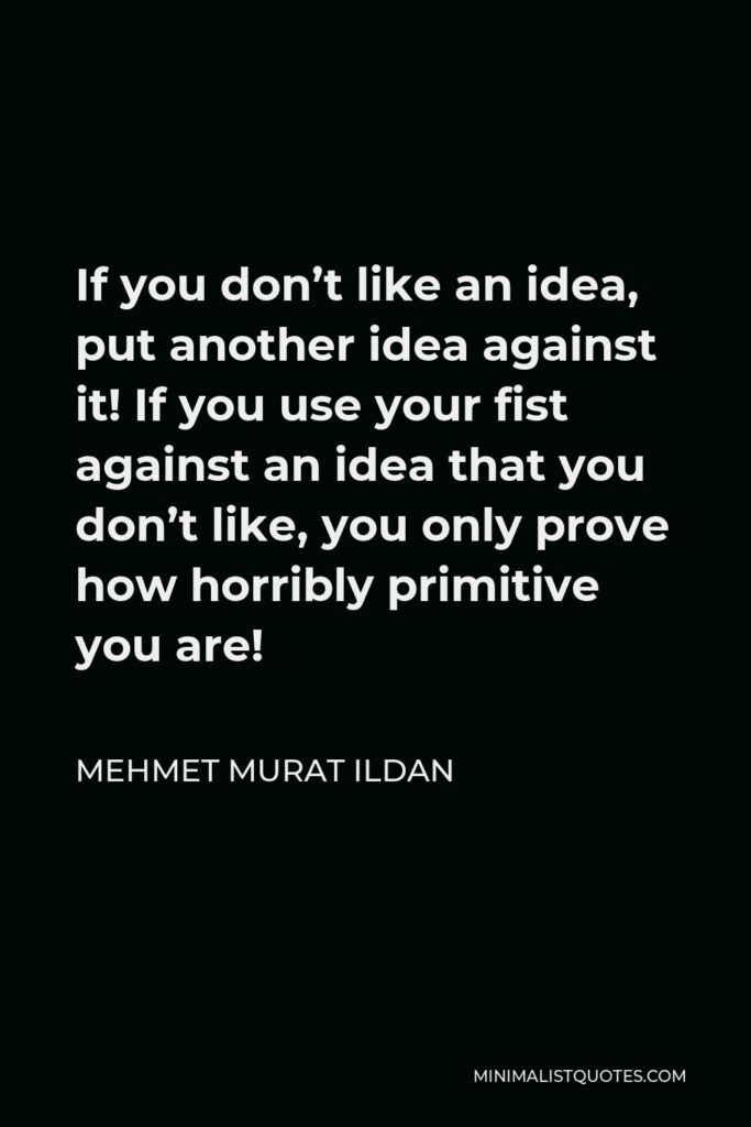 Mehmet Murat Ildan Quote - If you don’t like an idea, put another idea against it! If you use your fist against an idea that you don’t like, you only prove how horribly primitive you are!