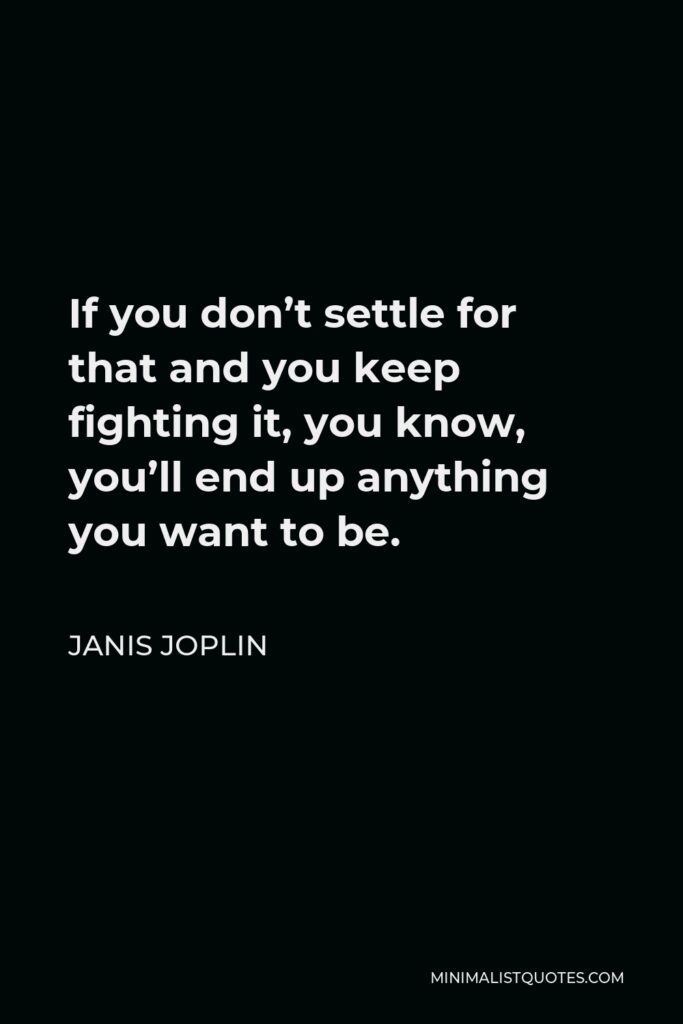 Janis Joplin Quote - If you don’t settle for that and you keep fighting it, you know, you’ll end up anything you want to be.