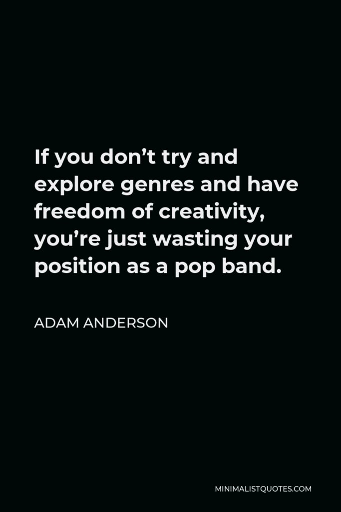 Adam Anderson Quote - If you don’t try and explore genres and have freedom of creativity, you’re just wasting your position as a pop band.