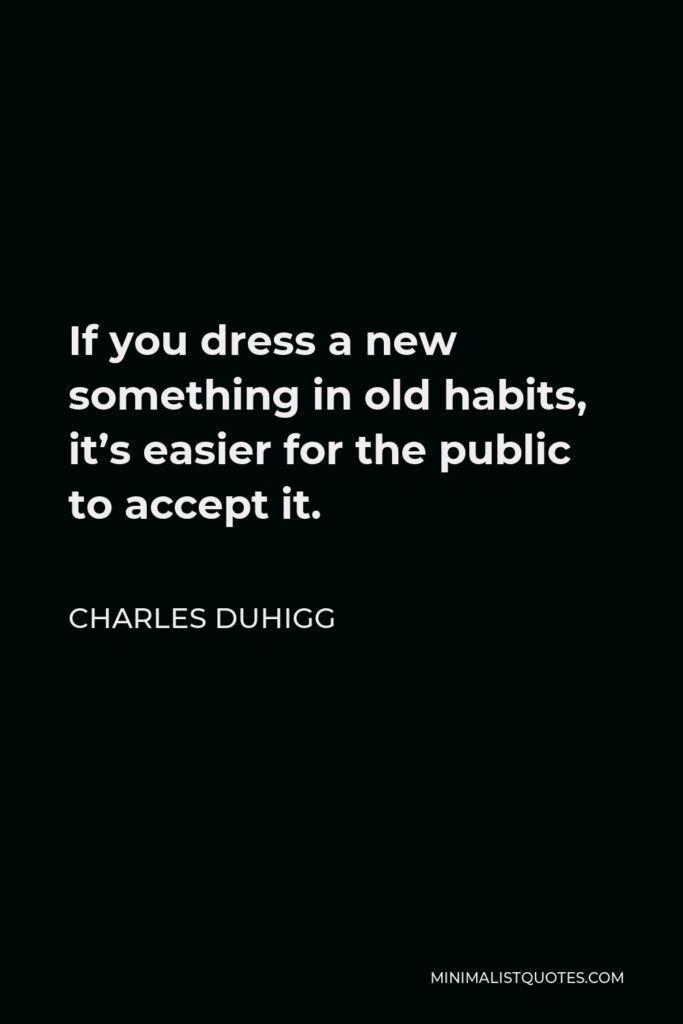 Charles Duhigg Quote - If you dress a new something in old habits, it’s easier for the public to accept it.