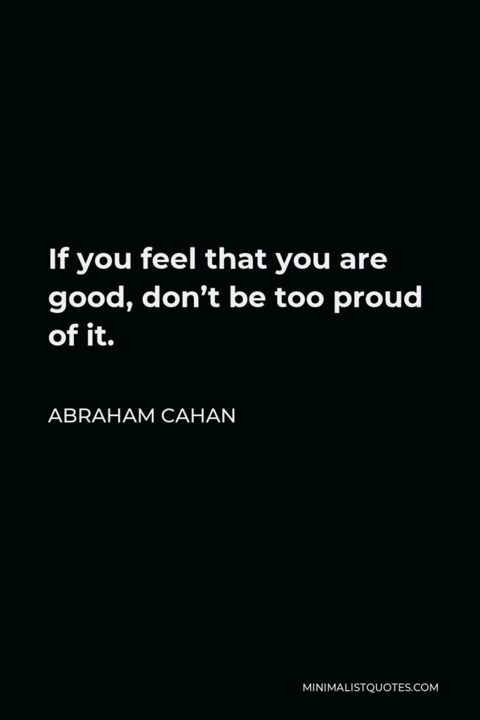 Abraham Cahan Quote - If you feel that you are good, don’t be too proud of it.