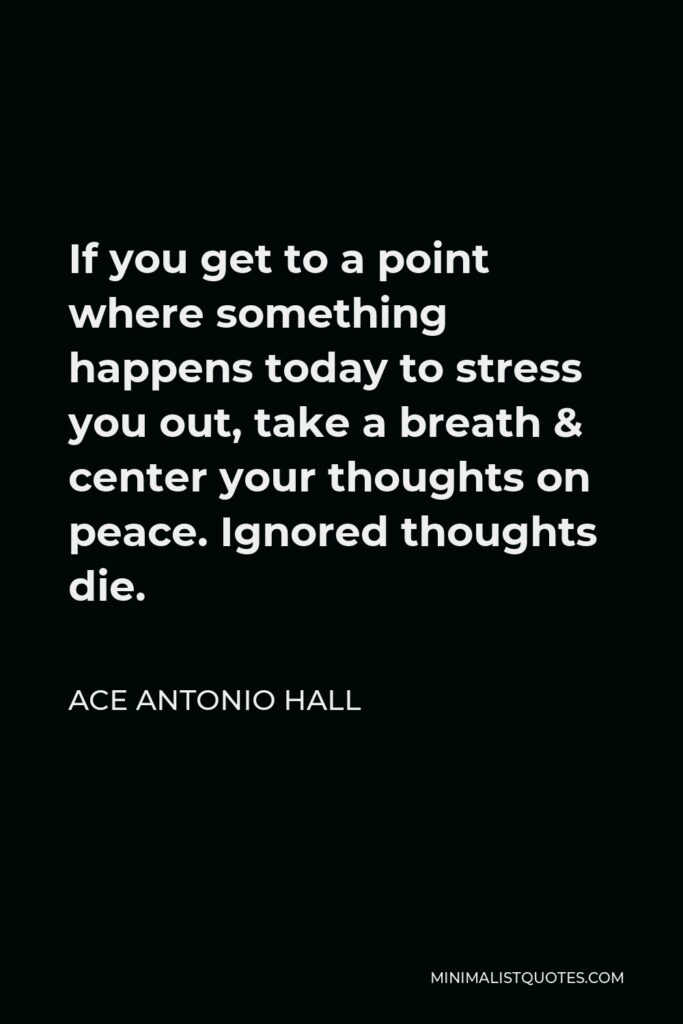 Ace Antonio Hall Quote - If you get to a point where something happens today to stress you out, take a breath & center your thoughts on peace. Ignored thoughts die.
