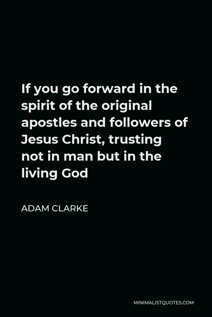 Adam Clarke Quote - If you go forward in the spirit of the original apostles and followers of Jesus Christ, trusting not in man but in the living God