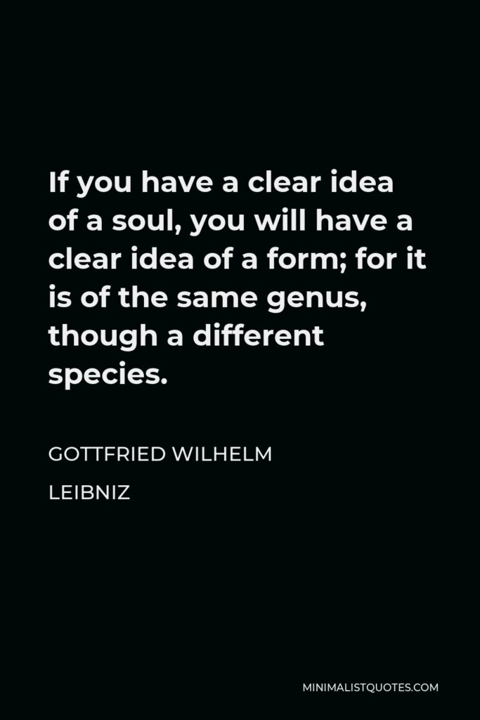 Gottfried Leibniz Quote - If you have a clear idea of a soul, you will have a clear idea of a form; for it is of the same genus, though a different species.