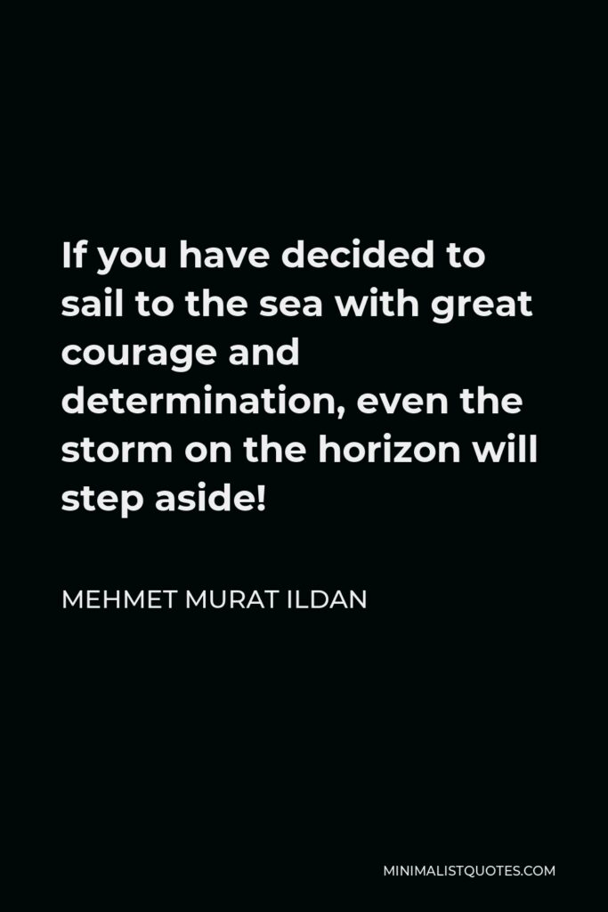 Mehmet Murat Ildan Quote - If you have decided to sail to the sea with great courage and determination, even the storm on the horizon will step aside!