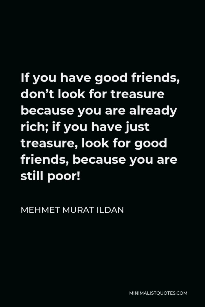 Mehmet Murat Ildan Quote - If you have good friends, don’t look for treasure because you are already rich; if you have just treasure, look for good friends, because you are still poor!