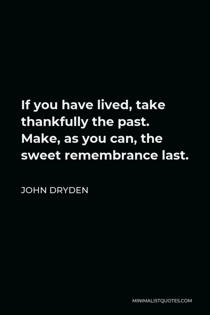 John Dryden Quote - If you have lived, take thankfully the past. Make, as you can, the sweet remembrance last.
