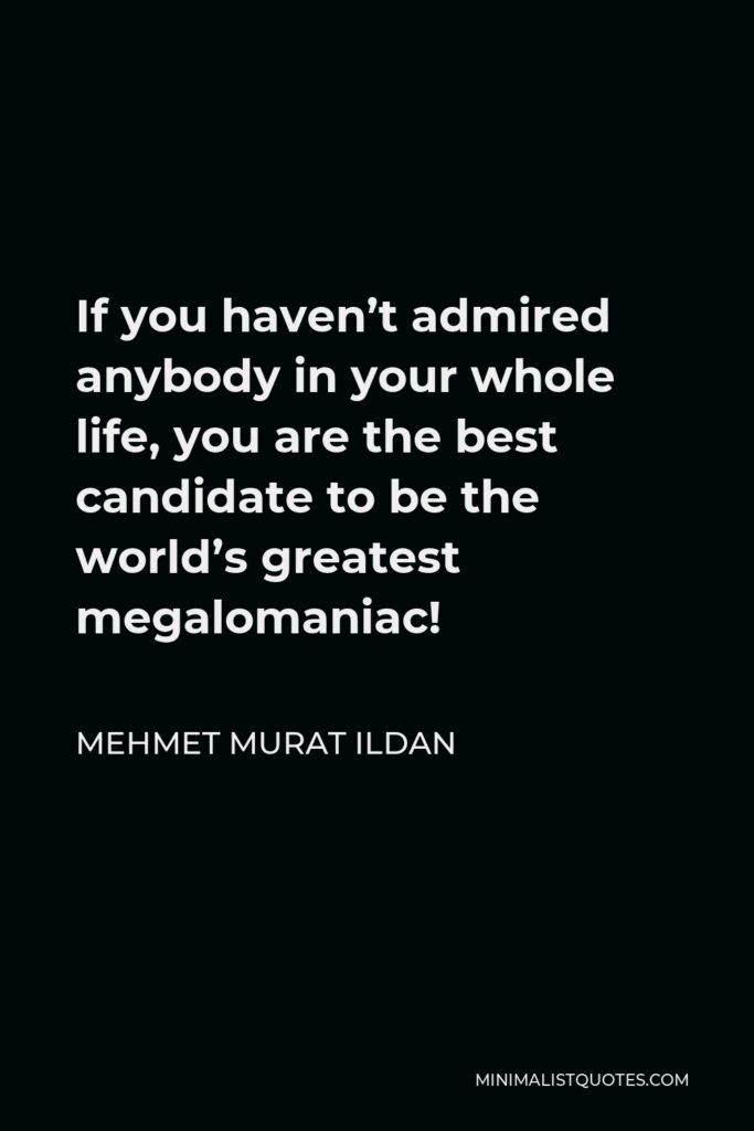 Mehmet Murat Ildan Quote - If you haven’t admired anybody in your whole life, you are the best candidate to be the world’s greatest megalomaniac!