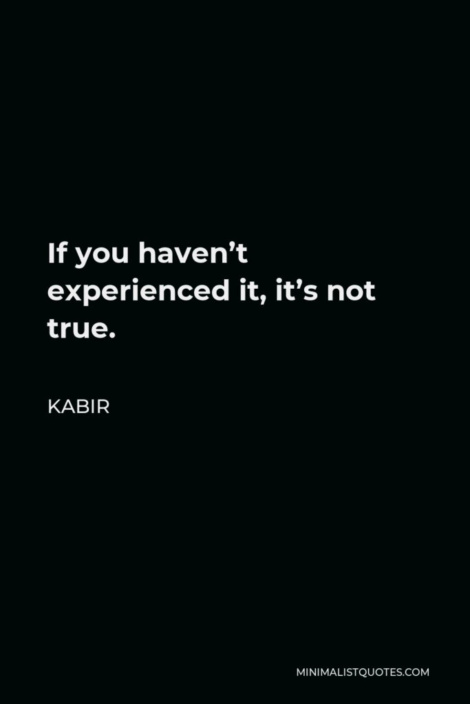 Kabir Quote - If you haven’t experienced it, it’s not true.