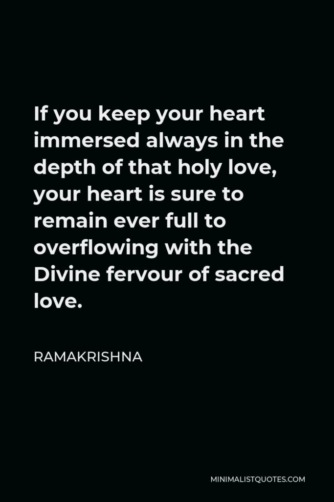 Ramakrishna Quote - If you keep your heart immersed always in the depth of that holy love, your heart is sure to remain ever full to overflowing with the Divine fervour of sacred love.