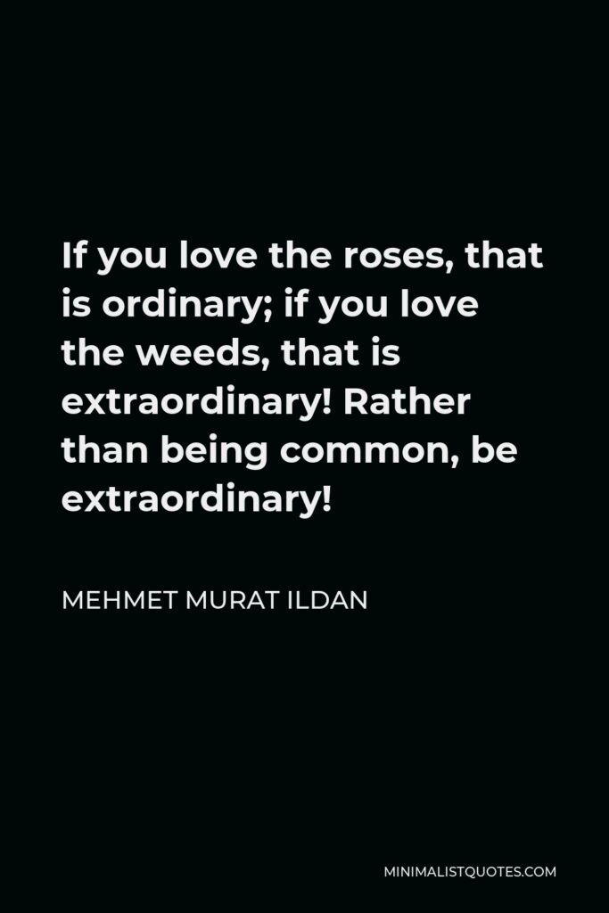 Mehmet Murat Ildan Quote - If you love the roses, that is ordinary; if you love the weeds, that is extraordinary! Rather than being common, be extraordinary!